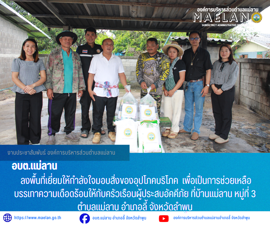 #ลงพื้นที่เยี่ยมให้กำลังใจ ผู้ประสบอัคคีภัย วันพฤหัสบดีที่ 21 พฤษภาคม 2569 เวลา 14.30 น. องค์การบริหารส่วนตำบลแม่ลาน โดย นายโสภณ มีมัง นายกองค์การบริหารส่วนตำบลแม่ลาน พร้อมด้วย คณะผู้บริหารองค์การบริหารส่วนตำบลแม่ลาน  ผู้อำนวยการกองการศึกษา และเจ้าหน้าที่องค์การบริหารส่วนตำบลแม่ลาน                 ลงพื้นที่เยี่ยมให้กำลังใจมอบสิ่งของอุปโภคบริโภค  เพื่อเป็นการช่วยเหลือบรรเทาความเดือดร้อนให้กับครัวเรือนผู้ประสบอัคคีภัย  ที่บ้านแม่ลาน หมู่ที่ 3 ตำบลแม่ลาน  อำเภอลี้ จังหวัดลำพูน   ------------------------------------------------------------------------ -ขอขอบคุณภาพข่าวจาก : งานประชาสัมพันธ์องค์การบริหารส่วนตำบลแม่ลาน -เเหล่งข่าว : องค์การบริหารส่วนตำบลแม่ลาน -ประชาสัมพันธ์ข่าว  : งานประชาสัมพันธ์ สำนักปลัดองค์การบริหารส่วนตำบลแม่ลาน -เว็บไซต์ : https://www.maelan.go.th -Facebook : https://www.facebook.com/saomaelan.maelan.7?mibextid=ZbWKwL -Youtube : https://youtube.com/@user-eq2cc4bc2f?si=EvKRe7B5IyUmlv8Z #องค์การบริหารส่วนตำบลแม่ลาน ???? 12/1 หมู่ 7 ตำบลแม่ลาน อำเภอลี้ จังหวัดลำพูน ????โท