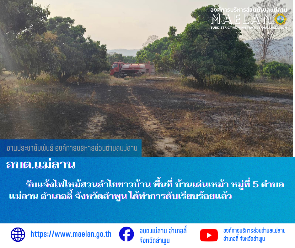 วันอาทิตย์ที่ 8 มีนาคม 2569  โดยนายโสภณ  มีมัง นายกองค์การบริหารส่วนตำบลแม่ลาน มอบหมายให้เจ้าหน้าที่ป้องกันและบรรเทาสาธารณภัยองค์การบริหารส่วนตำบลแม่ลาน                                 รับแจ้งไฟไหม้สวนลำไยชาวบ้าน พื้นที่ บ้านเด่นเหม้า หมู่ที่ 5 ตำบลแม่ลาน อำเภอลี้ จังหวัดลำพูน ได้ทำการดับเรียบร้อยแล้ว ________________________________________ -ขอขอบคุณภาพข่าวจาก : เจ้าหน้าที่ป้องกันและบรรเทาสาธารณภัยองค์การบริหารส่วนตำบลแม่ลาน -เเหล่งข่าว : องค์การบริหารส่วนตำบลแม่ลาน -ประชาสัมพันธ์ข่าว  : งานประชาสัมพันธ์ สำนักปลัดองค์การบริหารส่วนตำบลแม่ลาน -เว็บไซต์ : https://www.maelan.go.th -Facebook : https://www.facebook.com/saomaelan.maelan.7?mibextid=ZbWKwL -Youtube : https://youtube.com/@user-eq2cc4bc2f?si=EvKRe7B5IyUmlv8Z #องค์การบริหารส่วนตำบลแม่ลาน ???? 12/1 หมู่ 7 ตำบลแม่ลาน อำเภอลี้ จังหวัดลำพูน ????โทรศัพท์ สำนักงาน : 096-6858480   ????อุบัติเหตุ โทร 1669  ฟรี /สายตรงรถฉุกเฉินอง