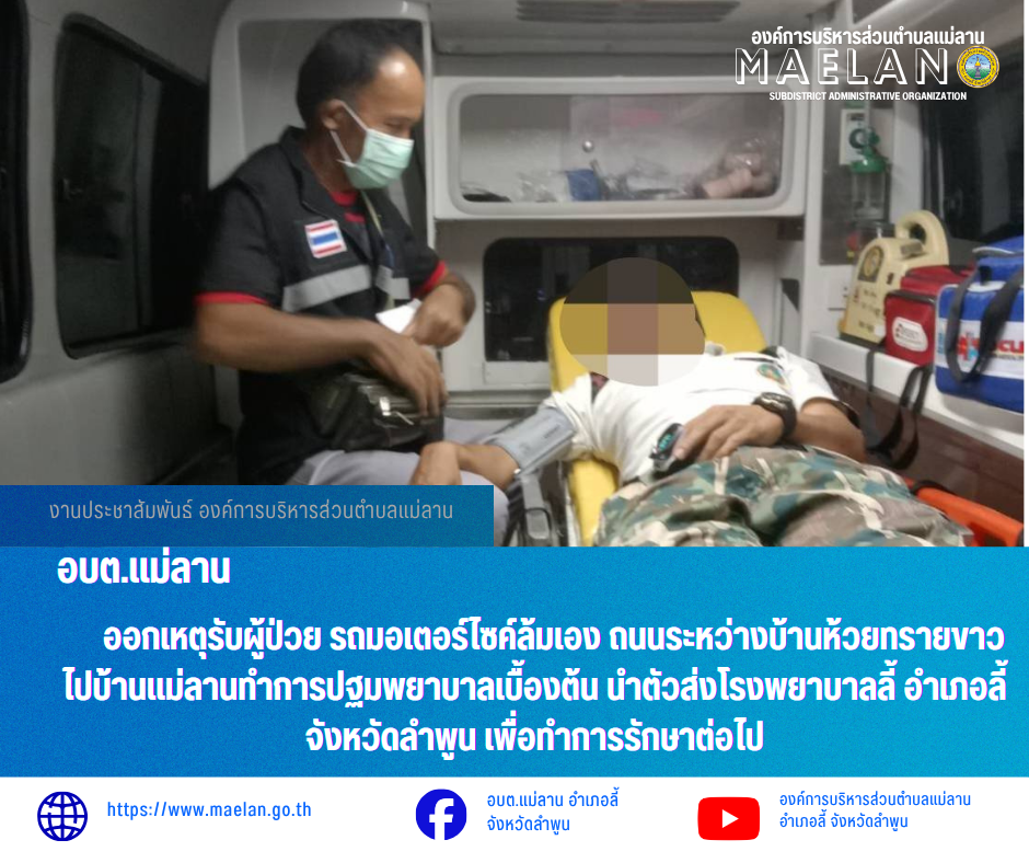วันพุธที่ 1 กรกฎาคม 2569   องค์การบริหารส่วนตำบลแม่ลาน โดย นายโสภณ มีมัง นายกองค์การบริหารส่วนตำบลแม่ลาน มอบหมายให้เจ้าหน้าที่กู้ชีพองค์การบริหารส่วนตำบลแม่ลาน             ออกเหตุรับผู้ป่วย รถมอเตอร์ไซค์ล้มเอง ถนนระหว่างบ้านห้วยทรายขาวไปบ้านแม่ลานทำการปฐมพยาบาลเบื้องต้น นำตัวส่งโรงพยาบาลลี้ อำเภอลี้ จังหวัดลำพูน เพื่อทำการรักษาต่อไป _____________________________ -ขอขอบคุณภาพข่าวจาก : จนท.กู้ชีพ องค์การบริหารส่วนตำบลแม่ลาน -เเหล่งข่าว : องค์การบริหารส่วนตำบลแม่ลาน -ประชาสัมพันธ์ข่าว  : งานประชาสัมพันธ์ สำนักปลัดองค์การบริหารส่วนตำบลแม่ลาน -เว็บไซต์ : https://www.maelan.go.th -Facebook : https://www.facebook.com/saomaelan.maelan.7?mibextid=ZbWKwL -Youtube : https://youtube.com/@user-eq2cc4bc2f?si=EvKRe7B5IyUmlv8Z #องค์การบริหารส่วนตำบลแม่ลาน ???? 12/1 หมู่ 7 ตำบลแม่ลาน อำเภอลี้ จังหวัดลำพูน ????โทรศัพท์ สำนักงาน : 096 685 8480 ,0 5309 6174 ต่อ 10 - 16 ????อุบัติเหตุ โทร 1669  ฟรี /สายตรงรถฉุกเฉินองค์การบริหารส่วนตำบลแม่ลาน :081 473 6884
