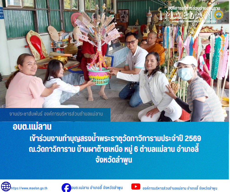 วันที่ 9 พฤษภาคม 2569 เวลา 09.00 น. องค์การบริหารส่วนตำบลแม่ลาน โดย นายโสภณ มีมัง นายกองค์การบริหารส่วนตำบลแม่ลาน มอบหมายให้ นางชนันนิดา คำทา รองนายกองค์การบริหารส่วนตำบลแม่ลาน พร้อมด้วยนายประวิทย์ ล่าเพ็ง ผู้อำนวยการกองการศึกษา และสมาชิสภาองค์การบริหารส่วนตำบลแม่ลาน               เข้าร่วมงานทำบุญสรงน้ำพระธาตุวัดกาวิการาม  ประจำปี 2569   ณ วัดกาวิการาม บ้านผาต้ายเหนือ หมู่ 6 ตำบลแม่ลาน อำเภอลี้  จังหวัดลำพูน _____________________________ -ขอขอบคุณภาพข่าวจาก : ผู้อำนวยการกองการศึกษาองค์การบริหารส่วนตำบลแม่ลาน -เเหล่งข่าว : องค์การบริหารส่วนตำบลแม่ลาน -ประชาสัมพันธ์ข่าว  : งานประชาสัมพันธ์ สำนักปลัดองค์การบริหารส่วนตำบลแม่ลาน -เว็บไซต์ : https://www.maelan.go.th -Facebook : https://www.facebook.com/saomaelan.maelan.7?mibextid=ZbWKwL -Youtube : https://youtube.com/@user-eq2cc4bc2f?si=EvKRe7B5IyUmlv8Z #องค์การบริหารส่วนตำบลแม่ลาน ???? 12/1 หมู่ 7 ตำบลแม่ลาน อำเภอลี้ จังหวัดลำพูน ????โทรศัพท์ สำนักงาน : 096 685 8480 ,0 5309 6174 ต่อ 10 - 16 ????อุบัติเหตุ โทร 1669  ฟรี /สายตรงรถฉุกเฉินองค์ก