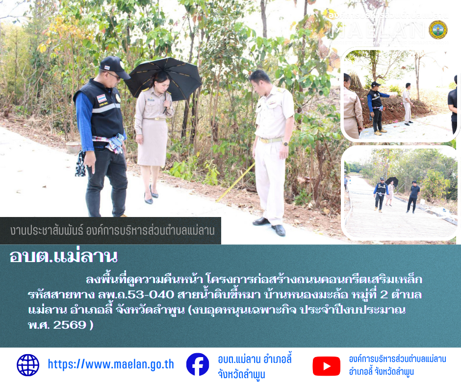 วันจันทร์ที่ 9 มีนาคม 2569 นำโดย นายโสภณ  มีมัง นายกองค์การบริหารส่วนตำบลแม่ลาน พร้อมด้วย นางชนันนิดา คำทา รองนายกองค์การบริหารส่วนตำบลแม่ลาน นายชูศักดิ์ ถาปิงยศ นายช่างโยธา และเจ้าหน้าที่องค์การบริหารส่วนตำบลแม่ลาน                 ลงพื้นที่ดูความคืนหน้า โครงการก่อสร้างถนนคอนกรีตเสริมเหล็ก รหัสสายทาง ลพ.ถ.53-040 สายน้ำดิบขี้หมา บ้านหนองมะล้อ หมู่ที่ 2 ตำบลแม่ลาน อำเภอลี้ จังหวัดลำพูน (งบอุดหนุนเฉพาะกิจ ประจำปีงบประมาณ  พ.ศ. 2569 ) ________________________________________ -ขอขอบคุณภาพข่าวจาก : งานประชาสัมพันธ์ องค์การบริหารส่วนตำบลแม่ลาน -เเหล่งข่าว : องค์การบริหารส่วนตำบลแม่ลาน -ประชาสัมพันธ์ข่าว  : งานประชาสัมพันธ์ สำนักปลัดองค์การบริหารส่วนตำบลแม่ลาน -เว็บไซต์ : https://www.maelan.go.th -Facebook : https://www.facebook.com/saomaelan.maelan.7?mibextid=ZbWKwL -Youtube : https://youtube.com/@user-eq2cc4bc2f?si=EvKRe7B5IyUmlv8Z #องค์การบริหารส่วนตำบลแม่ลาน ???? 12/1 หมู่ 7 ตำบลแม่ลาน อำเภอลี้ จังหวัดลำพูน ????โทรศัพท์ สำนักงาน : 096-6858480   ????อุบัติเหตุ โทร 1669  ฟรี /สายตรงรถฉุกเฉิน