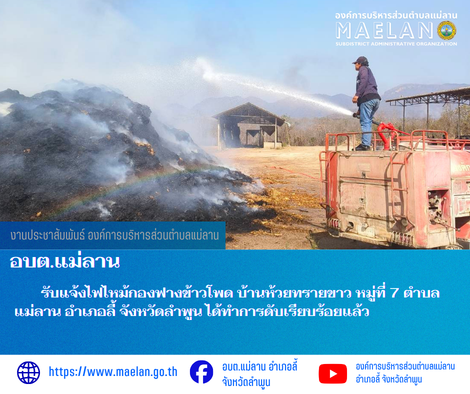 วันจันทร์ที่ 2 มีนาคม 2569  โดยนายโสภณ  มีมัง นายกองค์การบริหารส่วนตำบลแม่ลาน มอบหมายให้เจ้าหน้าที่ป้องกันและบรรเทาสาธารณภัยองค์การบริหารส่วนตำบลแม่ลาน                     รับแจ้งไฟไหม้กองฟางข้าวโพด บ้านห้วยทรายขาว หมู่ที่ 7 ตำบลแม่ลาน อำเภอลี้ จังหวัดลำพูน  ได้ทำการดับเรียบร้อยแล้ว ________________________________________ -ขอขอบคุณภาพข่าวจาก : เจ้าหน้าที่ป้องกันและบรรเทาสาธารณภัยองค์การบริหารส่วนตำบลแม่ลาน -เเหล่งข่าว : องค์การบริหารส่วนตำบลแม่ลาน -ประชาสัมพันธ์ข่าว  : งานประชาสัมพันธ์ สำนักปลัดองค์การบริหารส่วนตำบลแม่ลาน -เว็บไซต์ : https://www.maelan.go.th -Facebook : https://www.facebook.com/saomaelan.maelan.7?mibextid=ZbWKwL -Youtube : https://youtube.com/@user-eq2cc4bc2f?si=EvKRe7B5IyUmlv8Z #องค์การบริหารส่วนตำบลแม่ลาน ???? 12/1 หมู่ 7 ตำบลแม่ลาน อำเภอลี้ จังหวัดลำพูน ????โทรศัพท์ สำนักงาน : 096-6858480   ????อุบัติเหตุ โทร 1669  ฟรี /สายตรงรถฉุกเฉินองค์การบริหารส่วนตำบลแม่ลาน : 081-4736884