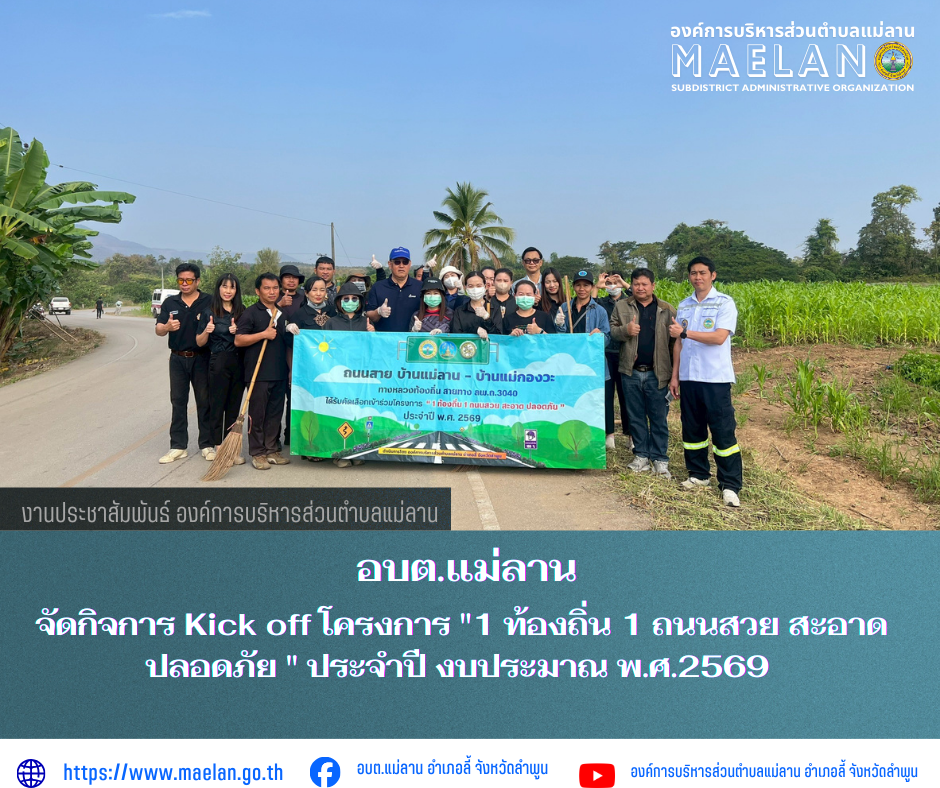 วันที่ 10 กุมภาพันธ์ 2569 เวลา 09.00 น.  องค์การบริหารส่วนตำบลแม่ลาน โดย นายสมพงษ์  ด้วงประสิทธิ์ ปลัดองค์การบริหารส่วนตำบลแม่ลาน ปฏิบัติหน้าที่นายกองค์การบริหารส่วนตำบลแม่ลาน พร้อมด้วย หัวหน้าส่วน ข้าราชการ พนักงาน และเจ้าหน้าที่องค์การบริหารส่วนตำบลแม่ลาน ร่วมกับผู้ใหญ่บ้าน หมู่ที่ 4 ผู้ช่วยผู้ใหญ่บ้าน หมู่ที่ 4 และ อสม.หมู่ที่ 4       ได้จัดกิจการ Kick off โครงการ "1  ท้องถิ่น 1 ถนนสวย สะอาด ปลอดภัย " ประจำปี งบประมาณ พ.ศ.2569 เพื่อให้ถนนในพื้นที่จังหวัดลำพูนมีความเป็นระเบียบเรียบร้อย สะอาด สวยงามและมีความปลอกภัยต่อผู้ใช้รถใช้ถนน        ณ ถนนสายบ้านแม่ลาน - บ้านแม่กองวะ ตำบลแม่ลาน อำเภอลี้ จังหวัดลำพูน ________________________________________  ขอขอบคุณภาพข่าวจาก : องค์การบริหารส่วนตำบลนาทราย  -เเหล่งข่าว : งานประชาสัมพันธ์ องค์การบริหารส่วนตำบลแม่ลาน -ประชาสัมพันธ์ข่าว : งานประชาสัมพันธ์ สำนักปลัดองค์การบริหารส่วนตำบลแม่ลาน -เว็บไซต์ : https://www.maelan.go.th -Facebook : https://www.facebook.com/saomaelan.maelan.7?mibextid=ZbWKwL -Youtube : https://youtube.com/@user-eq2cc4bc2f?si=E