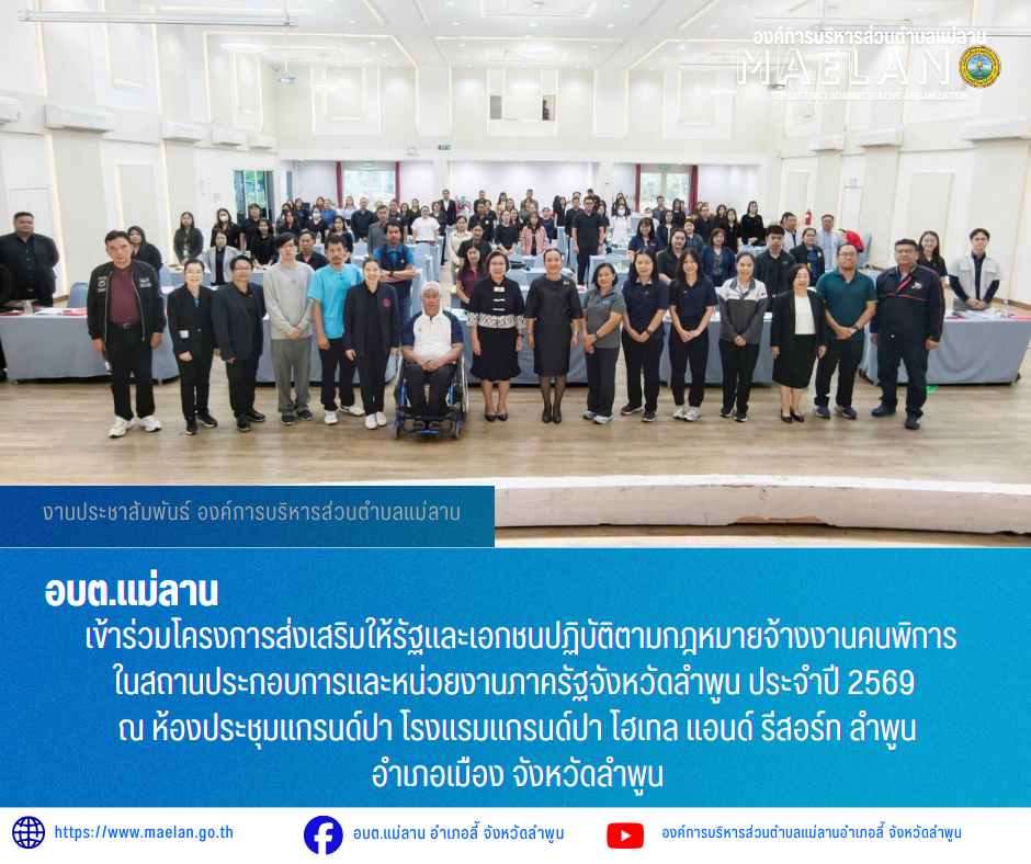 วันที่ 12 พฤษภาคม 2569 เวลา 09.00 น. องค์การบริหารส่วนตำบลแม่ลาน นำโดย นายโสภณ มีมัง นายกองค์การบริหารส่วนตำบลแม่ลาน มอบหมายให้ นางชนันนิดา คำทา รองนายกองค์การบริหารส่วนตำบลแม่ลาน                เข้าร่วมโครงการส่งเสริมให้รัฐและเอกชนปฏิบัติตามกฎหมายจ้างงานคนพิการในสถานประกอบการและหน่วยงานภาครัฐจังหวัดลำพูน ประจำปี 2569      โดยมีนางสาวเบญจวรรณ มีเผือก รองผู้ว่าราชการจังหวัดลำพูน  เป็นประธานกล่าวเปิดโครงการฯ ณ ห้องประชุมแกรนด์ปา โรงแรมแกรนด์ปา    โฮเทล แอนด์ รีสอร์ท ลำพูน อำเภอเมือง จังหวัดลำพูน  _____________________________ -ขอขอบคุณภาพข่าวจาก : รองนายกองค์การบริหารส่วนตำบลแม่ลาน -เเหล่งข่าว : องค์การบริหารส่วนตำบลแม่ลาน -ประชาสัมพันธ์ข่าว  : งานประชาสัมพันธ์ สำนักปลัดองค์การบริหารส่วนตำบลแม่ลาน -เว็บไซต์ : https://www.maelan.go.th -Facebook : https://www.facebook.com/saomaelan.maelan.7?mibextid=ZbWKwL -Youtube : https://youtube.com/@user-eq2cc4bc2f?si=EvKRe7B5IyUmlv8Z #องค์การบริหารส่วนตำบลแม่ลาน ???? 12/1 หมู่ 7 ตำบลแม่ลาน อำเภอลี้ จังหวัดลำพูน ????โทรศัพท์ สำนักงาน : 096 685 8480 ,0