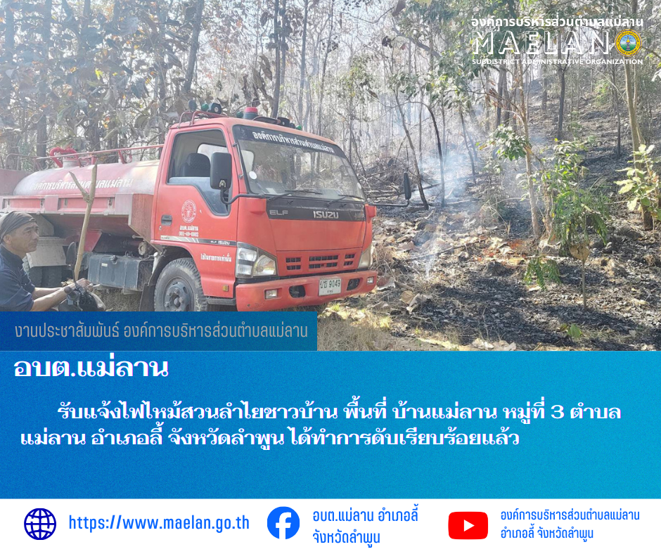 เมื่อวันที่ 6 กุมภาพันธ์ 2569 ที่ผ่านมา องค์การบริหารส่วนตำบลแม่ลาน โดย นายสมพงษ์  ด้วงประสิทธิ์ ปลัดองค์การบริหารส่วนตำบลแม่ลาน ปฏิบัติหน้าที่นายกองค์การบริหารส่วนตำบลแม่ลาน มอบหมายให้เจ้าหน้าที่องค์การบริหารส่วนตำบลแม่ลาน                         รับแจ้งไฟไหม้สวนลำไยชาวบ้าน พื้นที่ บ้านแม่ลาน หมู่ที่ 3 ตำบลแม่ลาน อำเภอลี้ จังหวัดลำพูน ได้ทำการดับเรียบร้อยแล้ว ________________________________________ -ขอขอบคุณภาพข่าวจาก : จนท.องค์การบริหารส่วนตำบลแม่ลาน -เเหล่งข่าว : องค์การบริหารส่วนตำบลแม่ลาน -ประชาสัมพันธ์ข่าว  : งานประชาสัมพันธ์ สำนักปลัดองค์การบริหารส่วนตำบลแม่ลาน -เว็บไซต์ : https://www.maelan.go.th -Facebook : https://www.facebook.com/saomaelan.maelan.7?mibextid=ZbWKwL -Youtube : https://youtube.com/@user-eq2cc4bc2f?si=EvKRe7B5IyUmlv8Z #องค์การบริหารส่วนตำบลแม่ลาน ???? 12/1 หมู่ 7 ตำบลแม่ลาน อำเภอลี้ จังหวัดลำพูน ????โทรศัพท์ สำนักงาน : 096-6858480   ????อุบัติเหตุ โทร 1669  ฟรี /สายตรงรถฉุกเฉินองค์การบริหารส่วนตำบลแม่ลาน : 081-4736884
