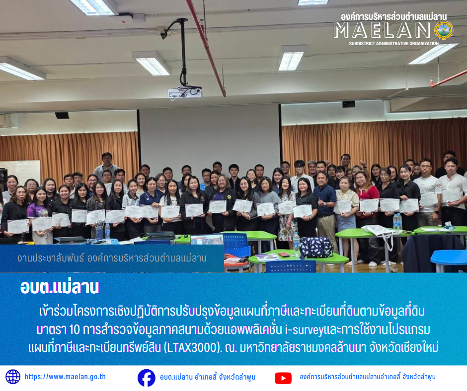 วันที่ 15 - 17 พฤษภาคม 2569 องค์การบริหารส่วนตำบลแม่ลาน โดย นายโสภณ มีมัง นายกองค์การบริหารส่วนตำบลแม่ลาน มอบหมายให้นางมุทิตา ถาเมา นักวิชาการจัดเก็บรายได้ชำนาญการองค์การบริหารส่วนตำบลแม่ลาน                เข้าร่วมโครงการเชิงปฏิบัติการปรับปรุงข้อมูลแผนที่ภาษีและทะเบียนที่ดินตามข้อมูลที่ดิน  มาตรา 10 การสำรวจข้อมูลภาคสนามด้วยแอพพลิเคชั่น i-surveyและการใช้งานโปรแกรมแผนที่ภาษีและทะเบียนทรีพย์สิน (LTAX3000).  ณ. มหาวิทยาลัยราชมงคลล้านนา จังหวัดเชียงใหม่ _____________________________ -ขอขอบคุณภาพข่าวจาก : งานจัดเก็บรายได้องค์การบริหารส่วนตำบลแม่ลาน -เเหล่งข่าว : องค์การบริหารส่วนตำบลแม่ลาน -ประชาสัมพันธ์ข่าว  : งานประชาสัมพันธ์ สำนักปลัดองค์การบริหารส่วนตำบลแม่ลาน -เว็บไซต์ : https://www.maelan.go.th -Facebook : https://www.facebook.com/saomaelan.maelan.7?mibextid=ZbWKwL -Youtube : https://youtube.com/@user-eq2cc4bc2f?si=EvKRe7B5IyUmlv8Z #องค์การบริหารส่วนตำบลแม่ลาน ???? 12/1 หมู่ 7 ตำบลแม่ลาน อำเภอลี้ จังหวัดลำพูน ????โทรศัพท์ สำนักงาน : 096 685 8480 ,0 5309 6174 ต่อ 10 - 16 ????อุบัติเหตุ