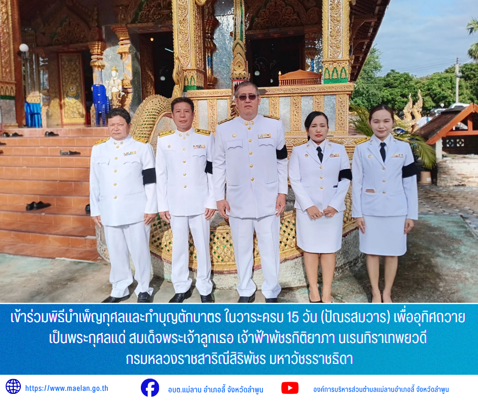 วันพฤหัสบดีที่ 25 มิถุนายน 2569 เวลา 07.30 น. องค์การบริหารส่วนตำบลแม่ลานโดย นายโสภณ มีมัง นายกองค์การบริหารส่วนตำบลแม่ลาน นายสมพงษ์ ด้วงประสิทธิ์ ปลัดองค์การบริหารส่วนตำบลแม่ลาน พร้อมด้วย หัวหน้าสำนักปลัด ข้าราชการองค์การบริหารส่วนตำบลแม่ลาน           เข้าร่วมพิธีบำเพ็ญกุศลและทำบุญตักบาตร ในวาระครบ 15 วัน (ปัณรสมวาร)  เพื่ออุทิศถวายเป็นพระกุศลแด่ สมเด็จพระเจ้าลูกเธอ เจ้าฟ้าพัชรกิติยาภา นเรนทิราเทพยวดี กรมหลวงราชสาริณีสิริพัชร มหาวัชรราชธิดา    โดยมี นายประเชิญ สมองดี นายอำเภอลี้ ประธานในพิธี พร้อมด้วยนายกกิ่งกาชาดอำเภอลี้ หัวหน้าส่วนราชการ ภาครัฐ ภาคเอกชน และประชาชนในพื้นที่ เข้าร่วมพิธีดังกล่าว ณ วัดแม่เทย  หมู่ที่ 6  ตำบลแม่ตืน  อำเภอลี้ จังหวัดลำพูน _____________________________ -ขอขอบคุณภาพข่าวจาก :  ข้าราชการองค์การบริหารส่วนตำบลแม่ลาน -เเหล่งข่าว : องค์การบริหารส่วนตำบลแม่ลาน -ประชาสัมพันธ์ข่าว  : งานประชาสัมพันธ์ สำนักปลัดองค์การบริหารส่วนตำบลแม่ลาน -เว็บไซต์ : https://www.maelan.go.th -Facebook : https://www.facebook.com/saomaelan.maelan.7?mibextid=ZbWKwL -Youtube : https://yo